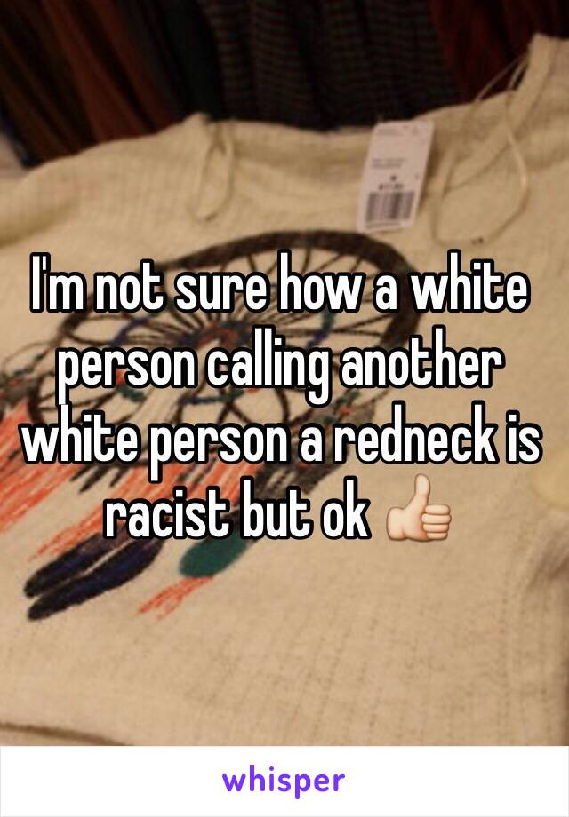 I'm not sure how a white person calling another white person a redneck is racist but ok 👍