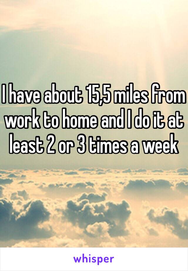 I have about 15,5 miles from work to home and I do it at least 2 or 3 times a week 