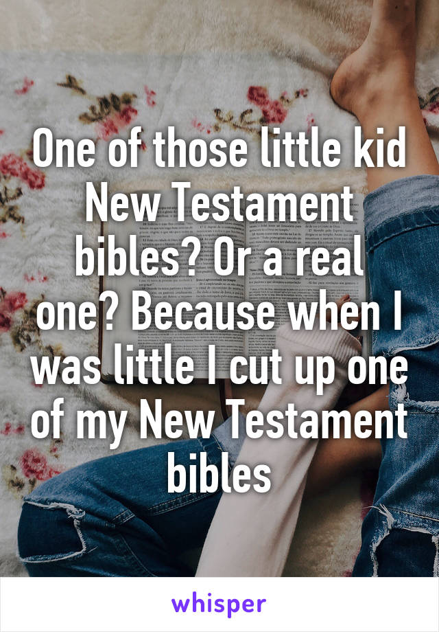 One of those little kid New Testament bibles? Or a real one? Because when I was little I cut up one of my New Testament bibles