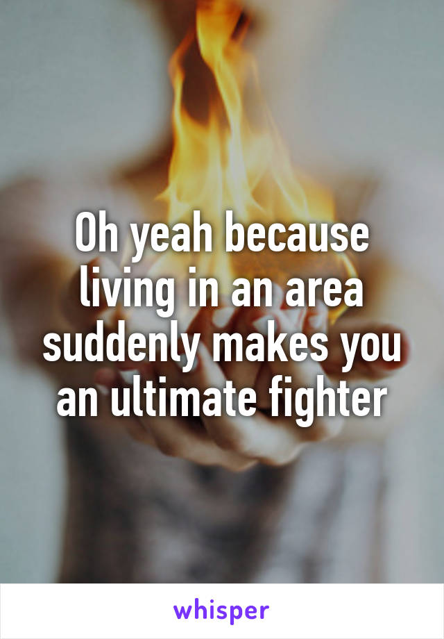 Oh yeah because living in an area suddenly makes you an ultimate fighter