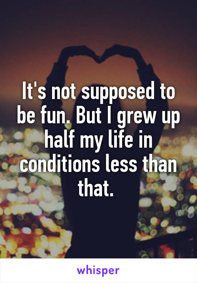 It's not supposed to be fun. But I grew up half my life in conditions less than that. 