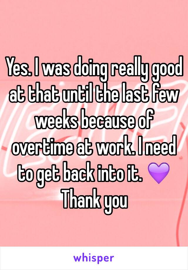 Yes. I was doing really good at that until the last few weeks because of overtime at work. I need to get back into it. 💜 Thank you