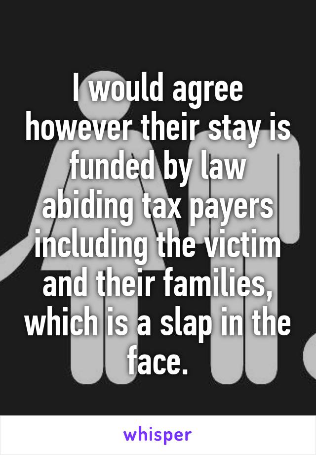 I would agree however their stay is funded by law abiding tax payers including the victim and their families, which is a slap in the face.