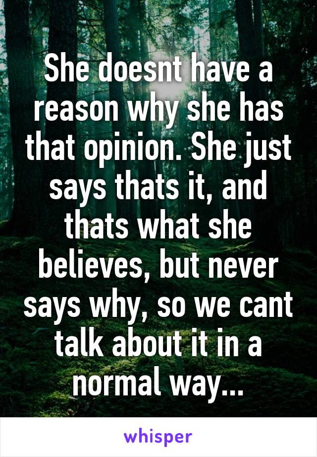 She doesnt have a reason why she has that opinion. She just says thats it, and thats what she believes, but never says why, so we cant talk about it in a normal way...