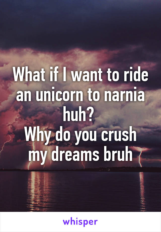 What if I want to ride an unicorn to narnia huh? 
Why do you crush my dreams bruh