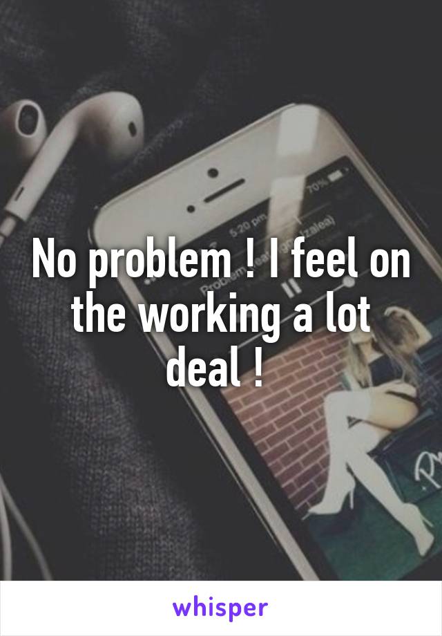 No problem ! I feel on the working a lot deal ! 