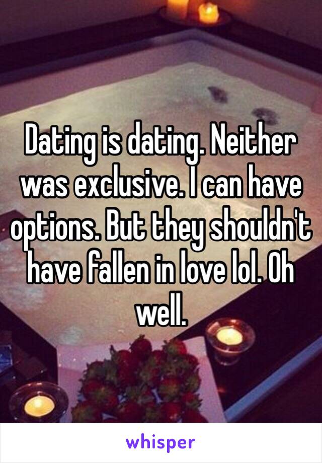 Dating is dating. Neither was exclusive. I can have options. But they shouldn't have fallen in love lol. Oh well. 