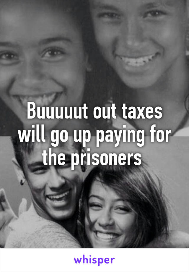 Buuuuut out taxes will go up paying for the prisoners 