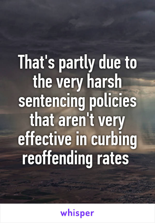 That's partly due to the very harsh sentencing policies that aren't very effective in curbing reoffending rates 