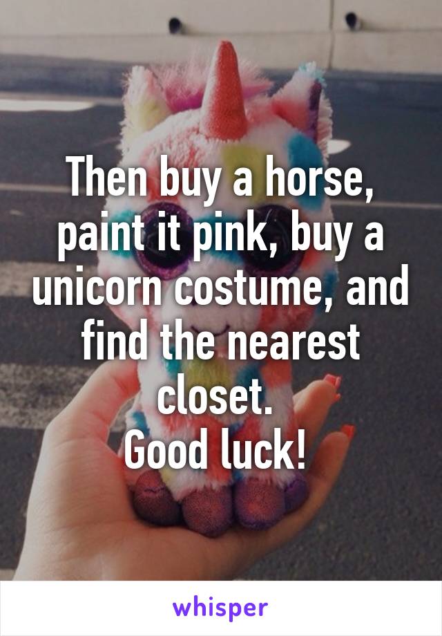 Then buy a horse, paint it pink, buy a unicorn costume, and find the nearest closet. 
Good luck! 