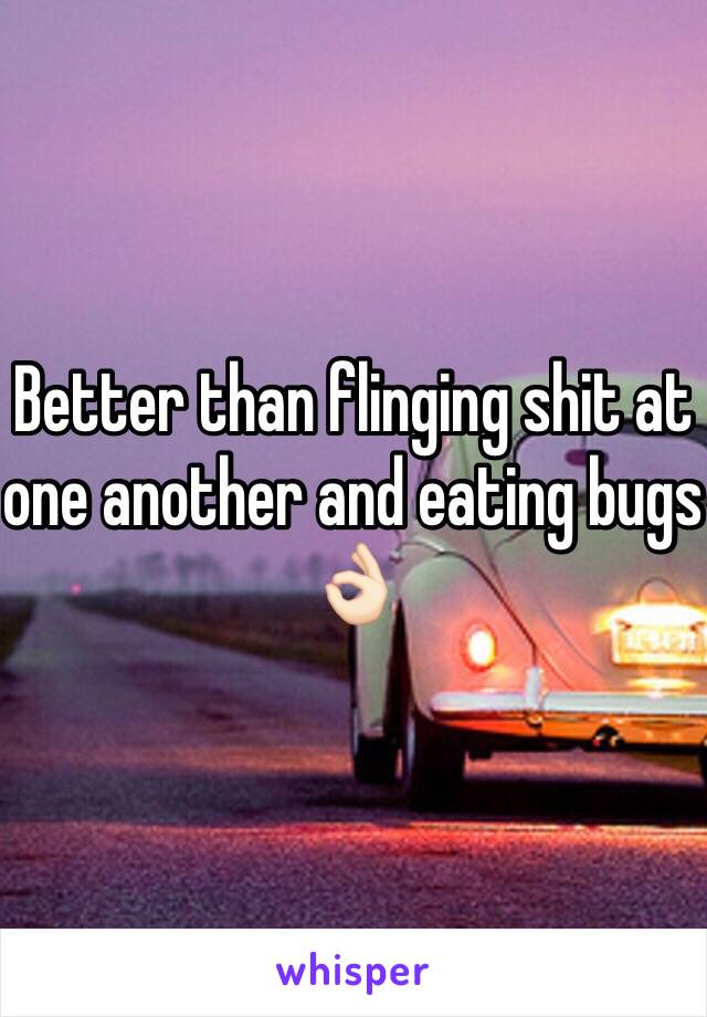 Better than flinging shit at one another and eating bugs 👌🏻 