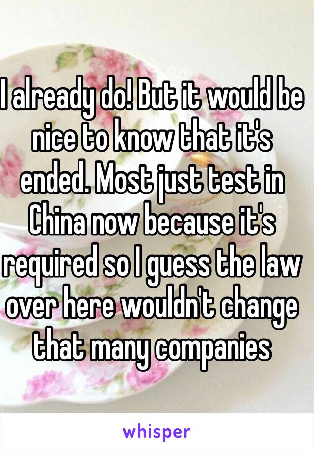 I already do! But it would be nice to know that it's ended. Most just test in China now because it's required so I guess the law over here wouldn't change that many companies 