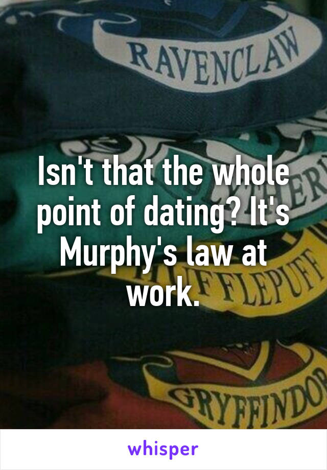 Isn't that the whole point of dating? It's Murphy's law at work.