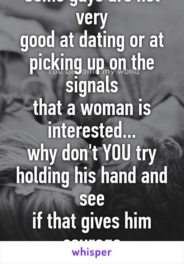 Some guys are not very
good at dating or at
picking up on the signals
that a woman is interested...
why don't YOU try
holding his hand and see
if that gives him courage
to do more in return.