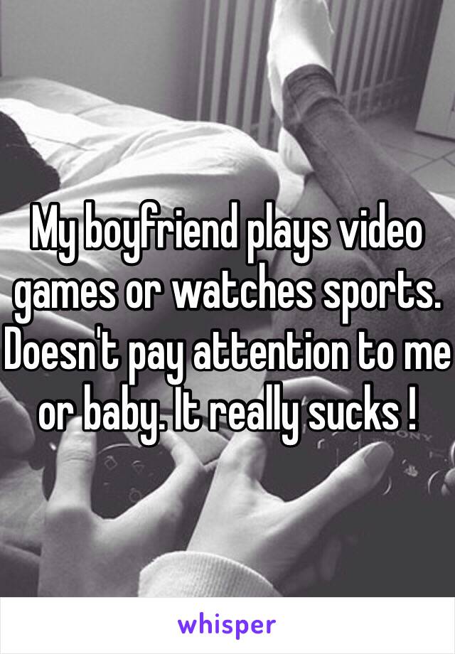 My boyfriend plays video games or watches sports. Doesn't pay attention to me or baby. It really sucks ! 