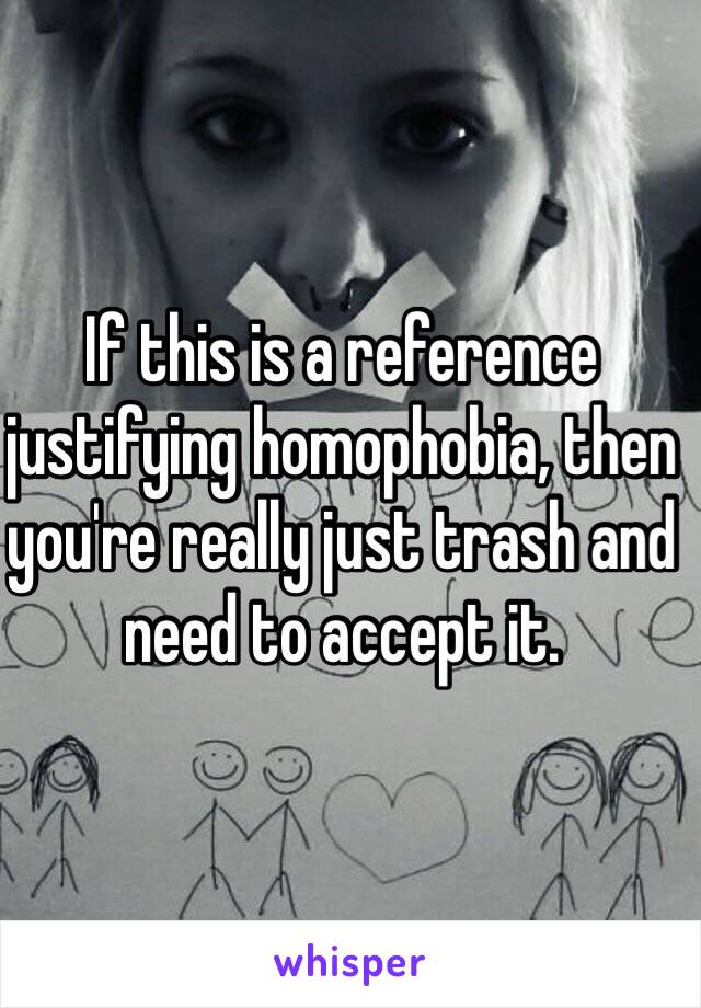 If this is a reference justifying homophobia, then you're really just trash and need to accept it.