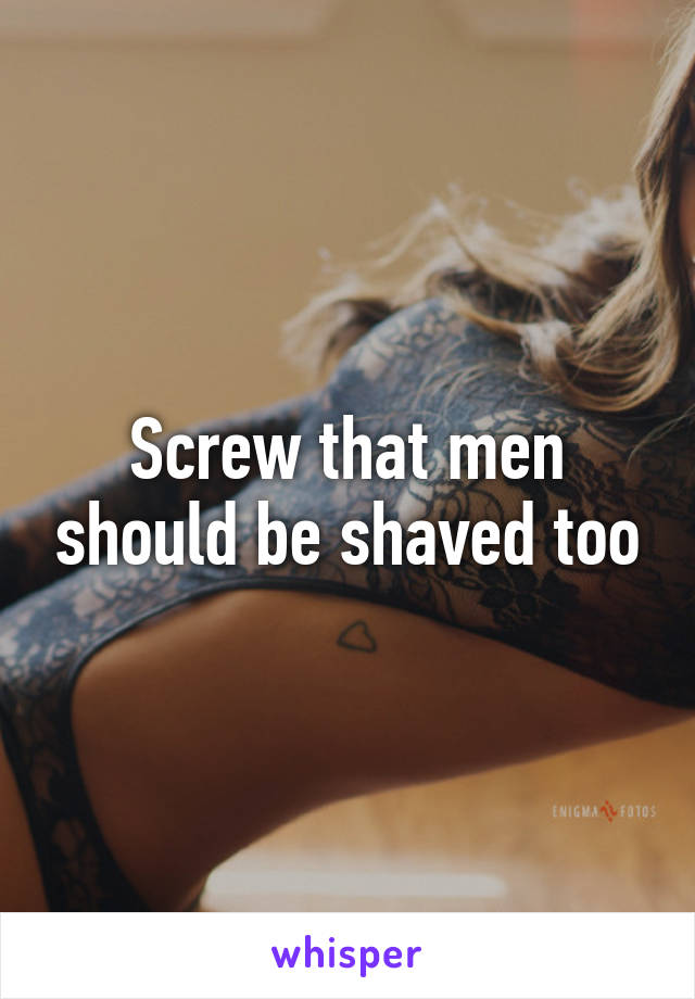 Screw that men should be shaved too