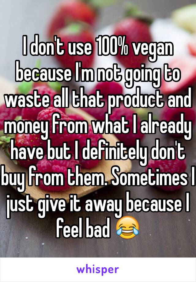 I don't use 100% vegan because I'm not going to waste all that product and money from what I already have but I definitely don't buy from them. Sometimes I just give it away because I feel bad 😂