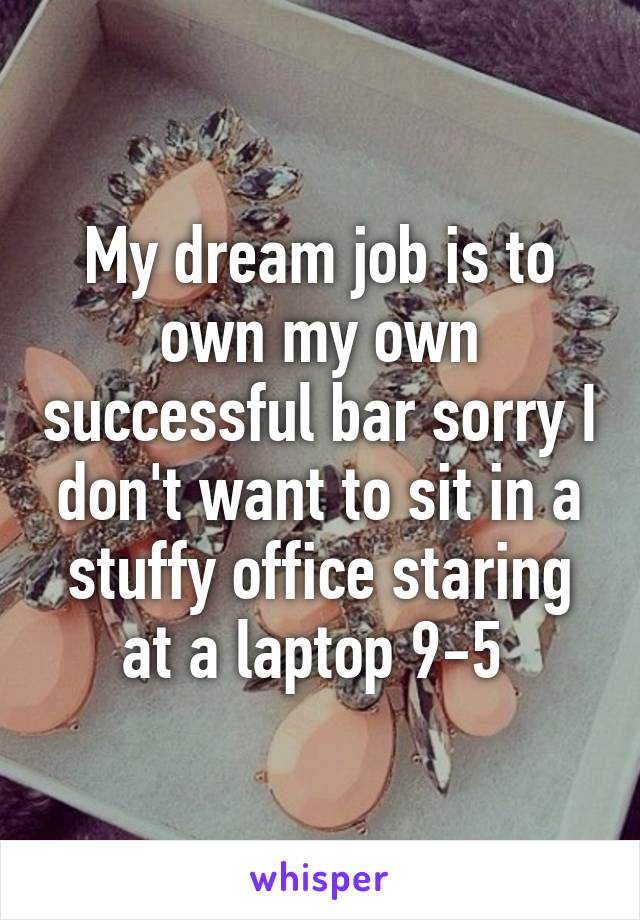 My dream job is to own my own successful bar sorry I don't want to sit in a stuffy office staring at a laptop 9-5 