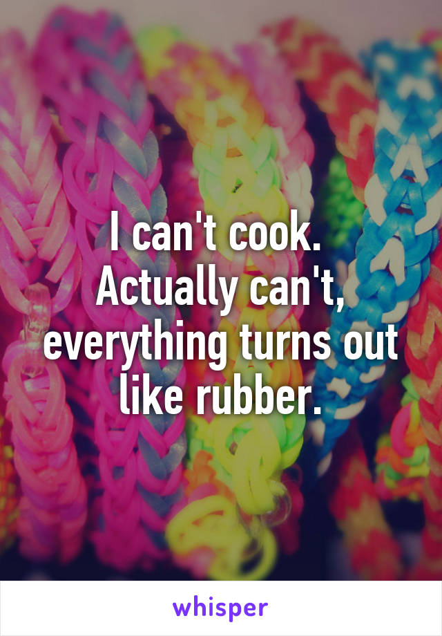 I can't cook. 
Actually can't, everything turns out like rubber.