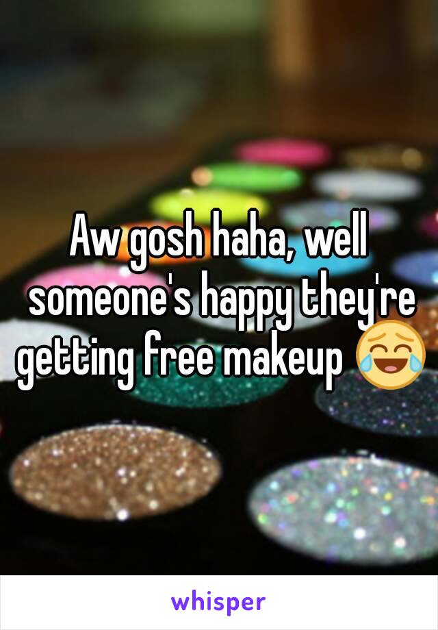 Aw gosh haha, well someone's happy they're getting free makeup 😂