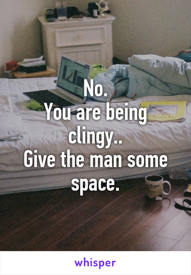 No.
You are being clingy..
Give the man some space.