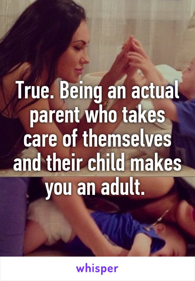 True. Being an actual parent who takes care of themselves and their child makes you an adult. 