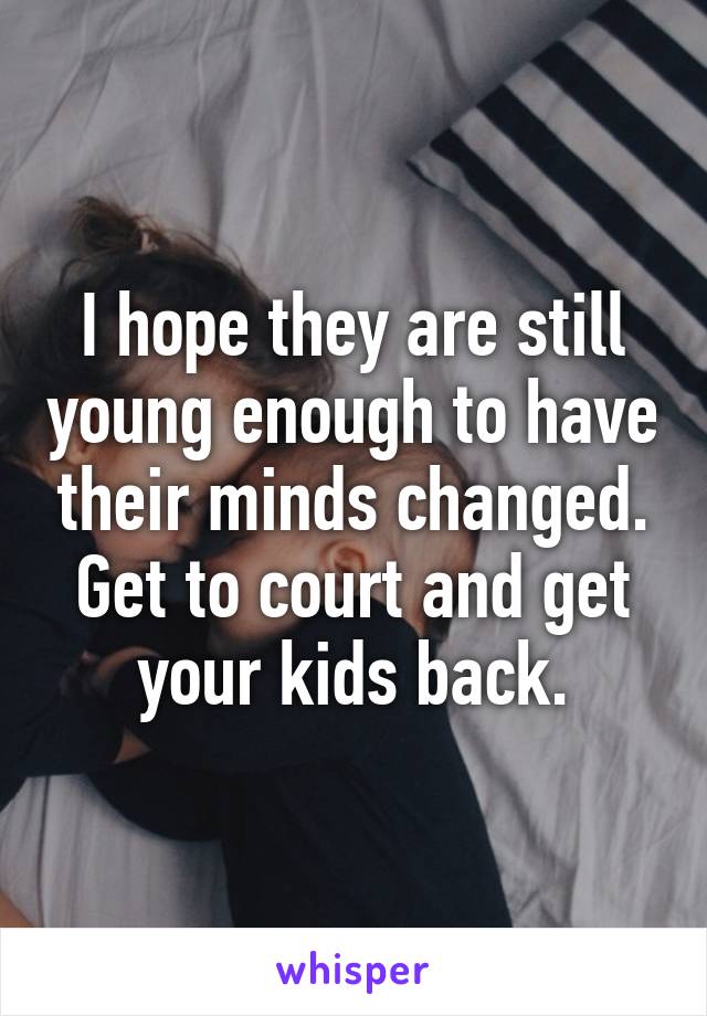 I hope they are still young enough to have their minds changed.
Get to court and get your kids back.