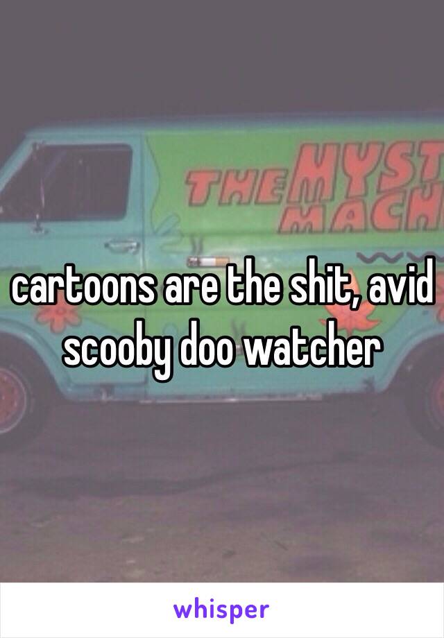 cartoons are the shit, avid scooby doo watcher