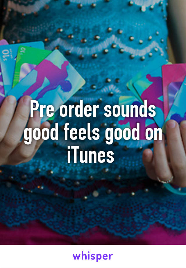 Pre order sounds good feels good on iTunes 