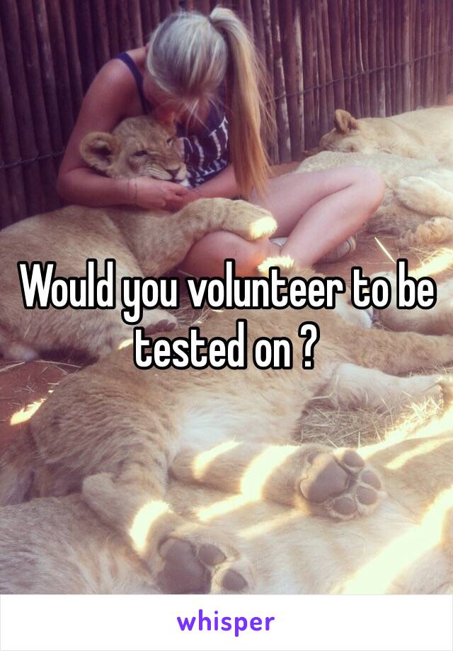 Would you volunteer to be tested on ? 