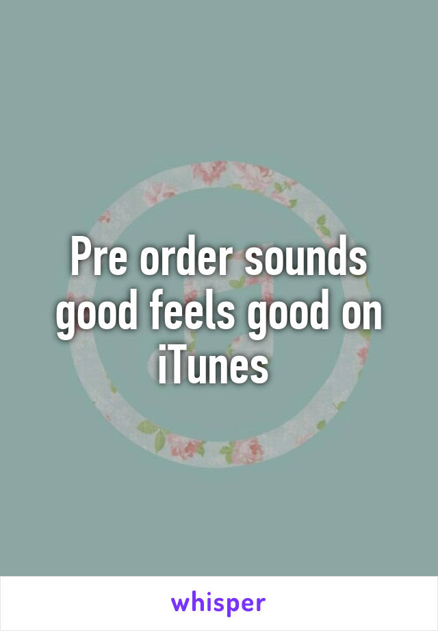 Pre order sounds good feels good on iTunes 