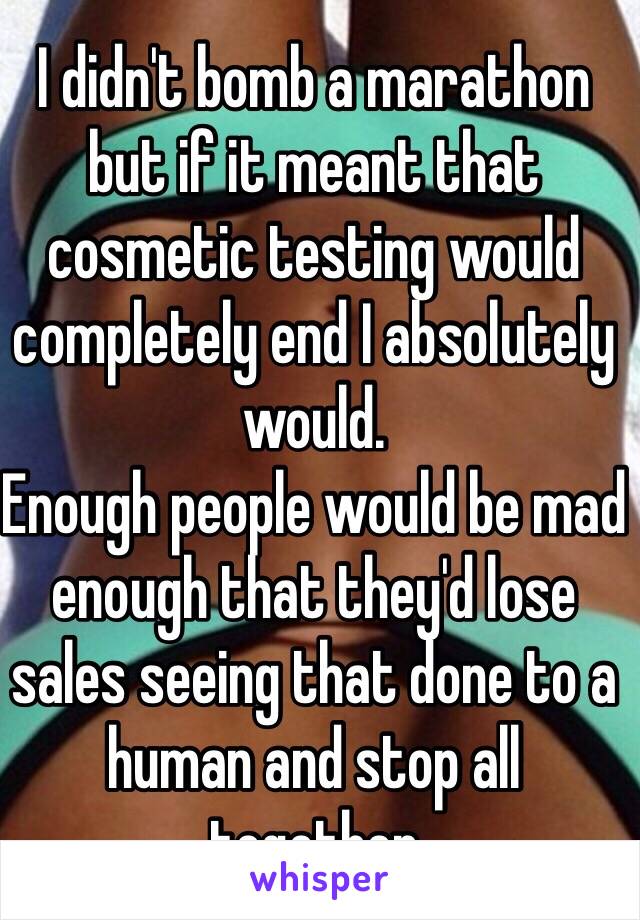 I didn't bomb a marathon but if it meant that cosmetic testing would completely end I absolutely would. 
Enough people would be mad enough that they'd lose sales seeing that done to a human and stop all together 