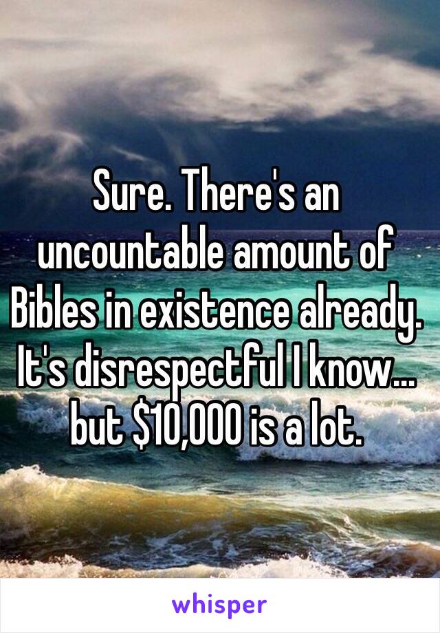 Sure. There's an uncountable amount of Bibles in existence already. It's disrespectful I know… but $10,000 is a lot. 