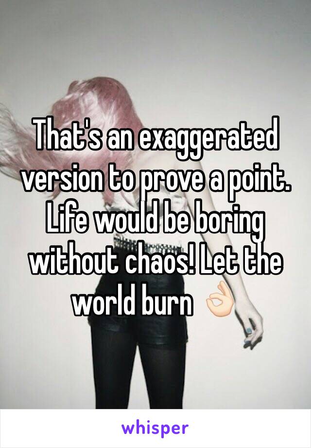 That's an exaggerated version to prove a point. Life would be boring without chaos! Let the world burn 👌🏻