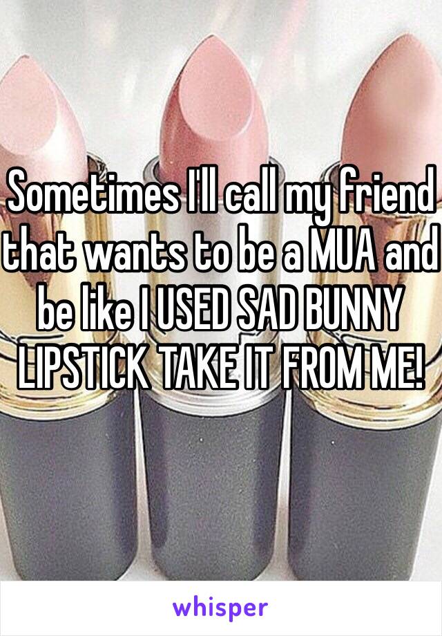 Sometimes I'll call my friend that wants to be a MUA and be like I USED SAD BUNNY LIPSTICK TAKE IT FROM ME!