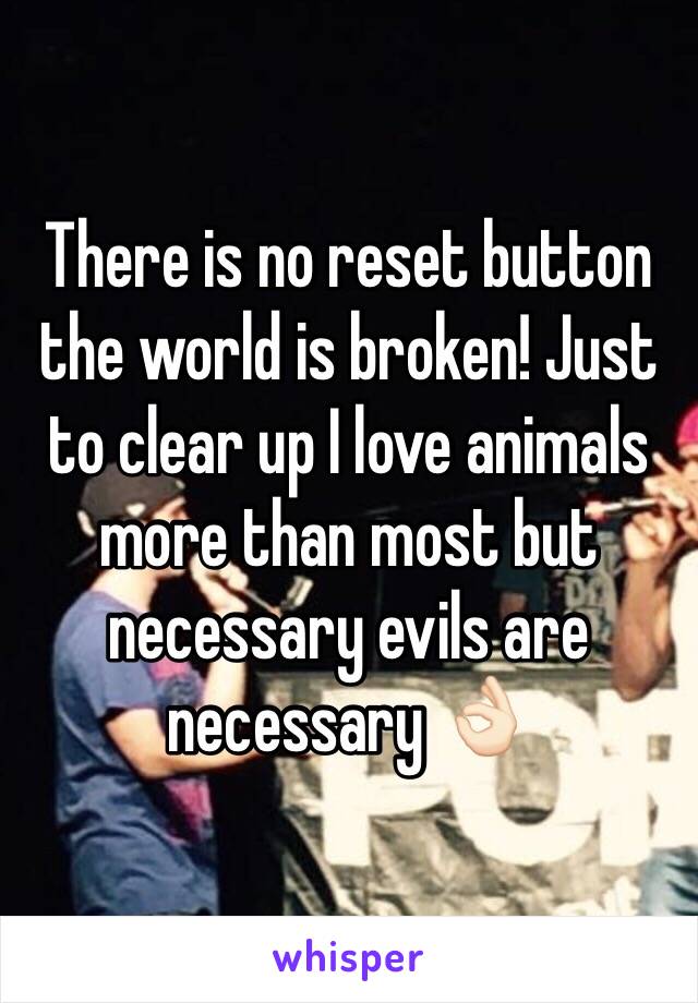 There is no reset button the world is broken! Just to clear up I love animals more than most but necessary evils are necessary 👌🏻