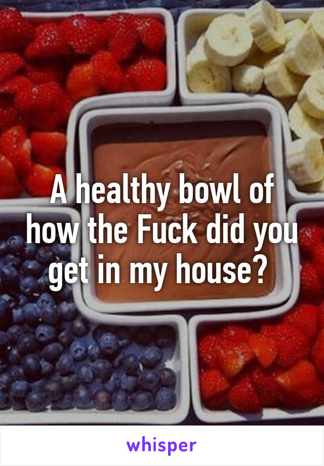 A healthy bowl of how the Fuck did you get in my house? 