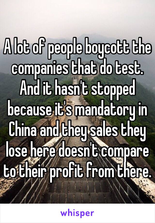 A lot of people boycott the companies that do test. And it hasn't stopped because it's mandatory in China and they sales they lose here doesn't compare to their profit from there. 