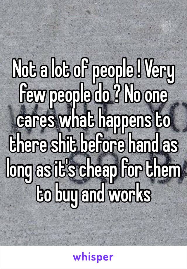 Not a lot of people ! Very few people do ? No one cares what happens to there shit before hand as long as it's cheap for them to buy and works