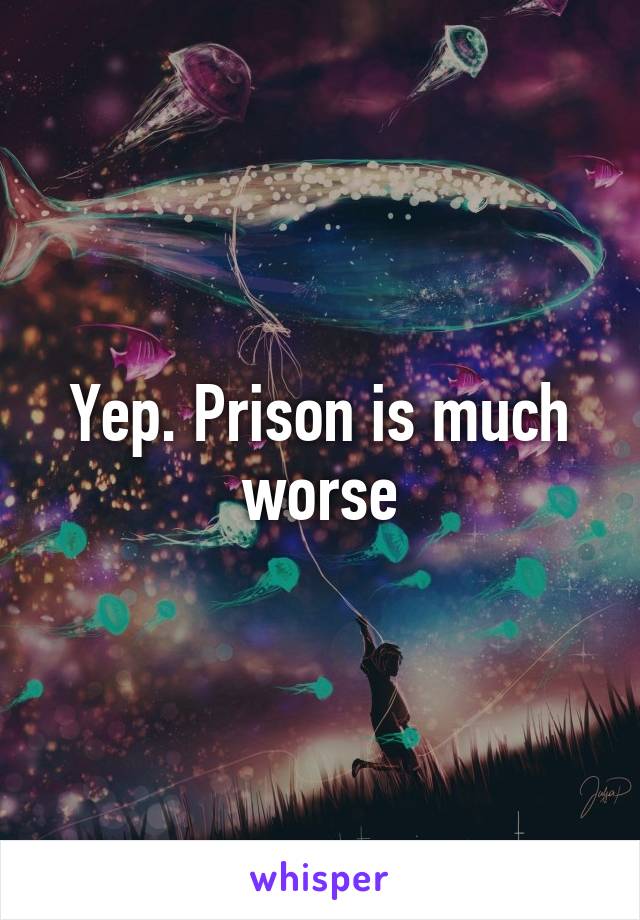 Yep. Prison is much worse