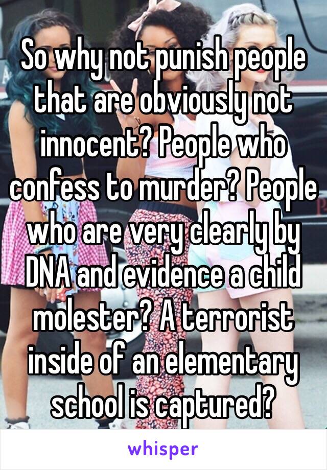 So why not punish people that are obviously not innocent? People who confess to murder? People who are very clearly by DNA and evidence a child molester? A terrorist inside of an elementary school is captured? 