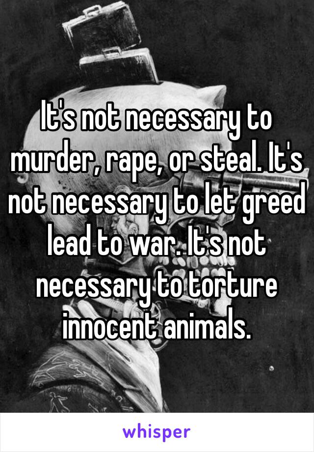 It's not necessary to murder, rape, or steal. It's not necessary to let greed lead to war. It's not necessary to torture innocent animals. 