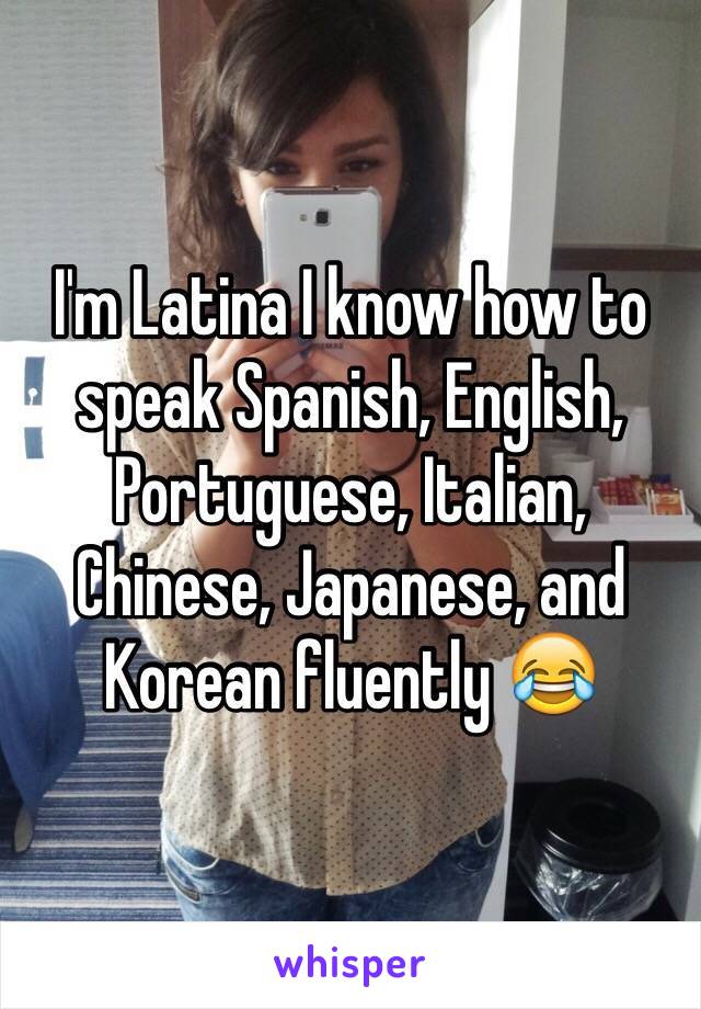 I'm Latina I know how to speak Spanish, English, Portuguese, Italian, Chinese, Japanese, and Korean fluently 😂