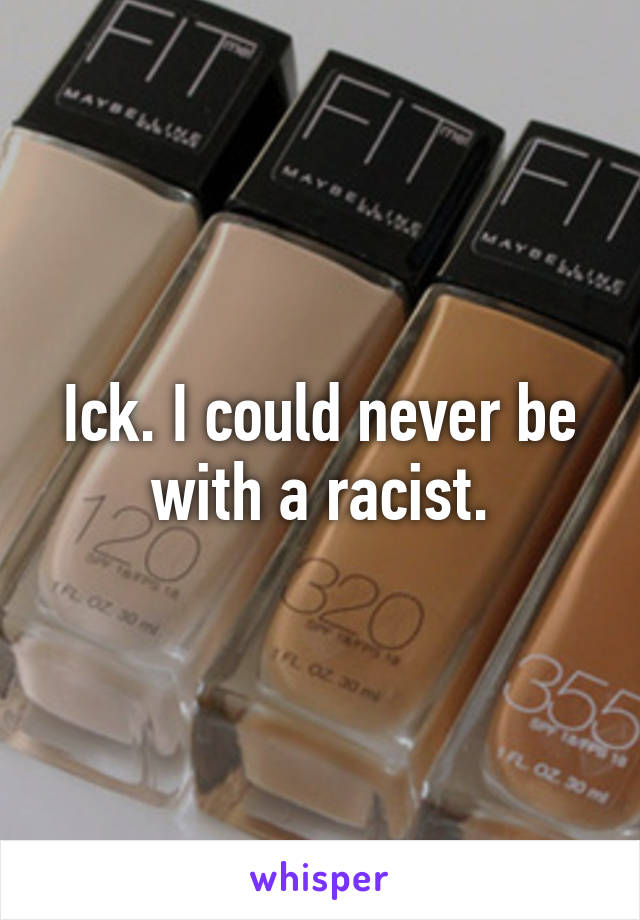 Ick. I could never be with a racist.