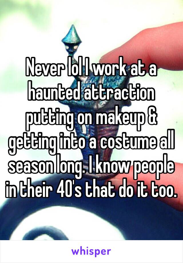 Never lol I work at a haunted attraction putting on makeup & getting into a costume all season long. I know people in their 40's that do it too.