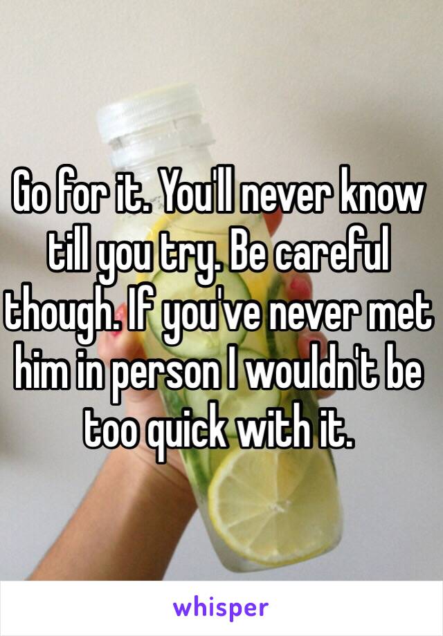 Go for it. You'll never know till you try. Be careful though. If you've never met him in person I wouldn't be too quick with it.