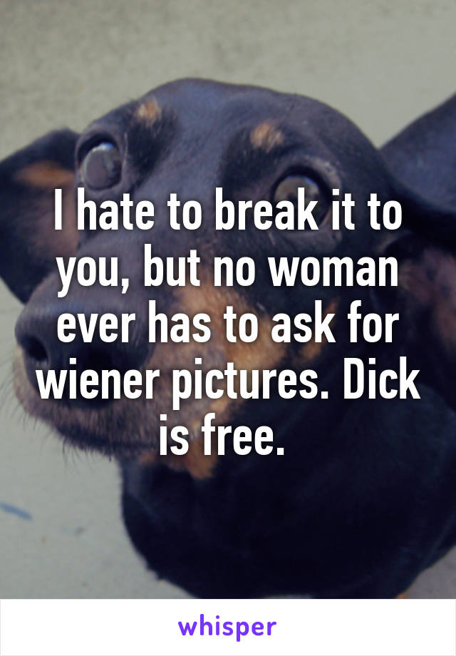 I hate to break it to you, but no woman ever has to ask for wiener pictures. Dick is free. 