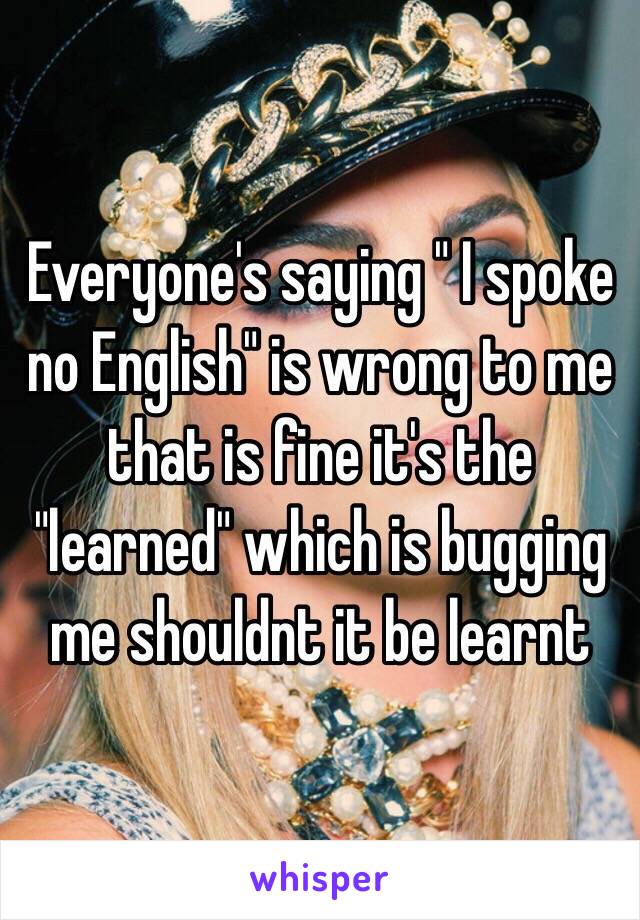Everyone's saying " I spoke no English" is wrong to me that is fine it's the "learned" which is bugging me shouldnt it be learnt 