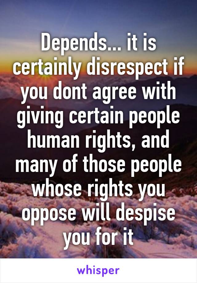 Depends... it is certainly disrespect if you dont agree with giving certain people human rights, and many of those people whose rights you oppose will despise you for it